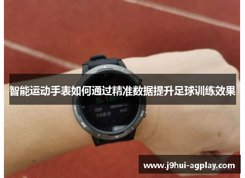 智能运动手表如何通过精准数据提升足球训练效果